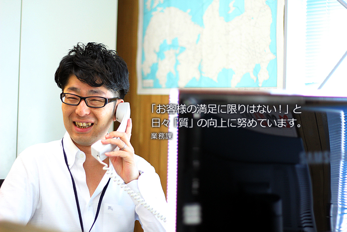 (業務課)「お客様の満足に限りはない!」と日々「質」の向上に努めています。
